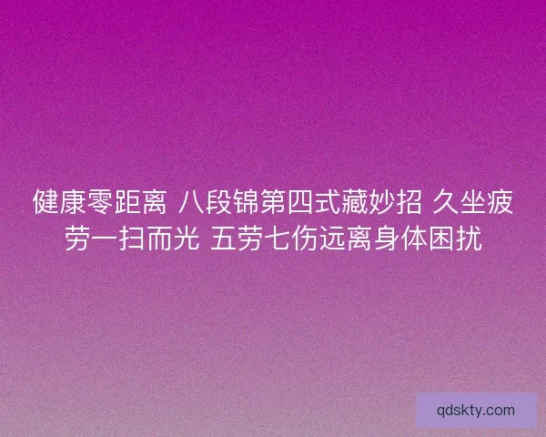 健康零距离 八段锦第四式藏妙招 久坐疲劳一扫而光 五劳七伤远离身体困扰