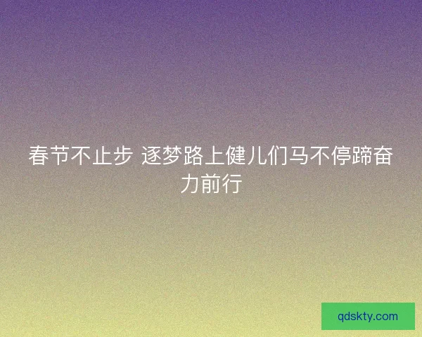 春节不止步 逐梦路上健儿们马不停蹄奋力前行