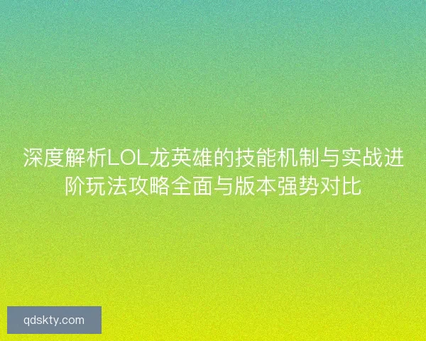 深度解析LOL龙英雄的技能机制与实战进阶玩法攻略全面与版本强势对比