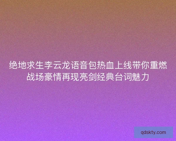 绝地求生李云龙语音包热血上线带你重燃战场豪情再现亮剑经典台词魅力