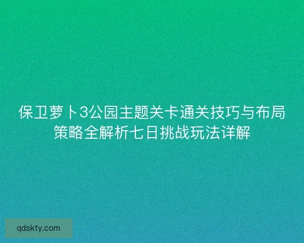 保卫萝卜3公园主题关卡通关技巧与布局策略全解析七日挑战玩法详解