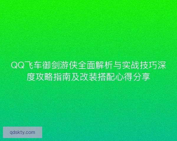 QQ飞车御剑游侠全面解析与实战技巧深度攻略指南及改装搭配心得分享