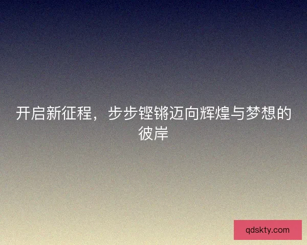 开启新征程，步步铿锵迈向辉煌与梦想的彼岸