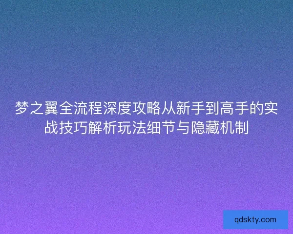 梦之翼全流程深度攻略从新手到高手的实战技巧解析玩法细节与隐藏机制 梦之翼全流程深度攻略从新手到高手的实战技巧解析玩法细节与隐藏机制