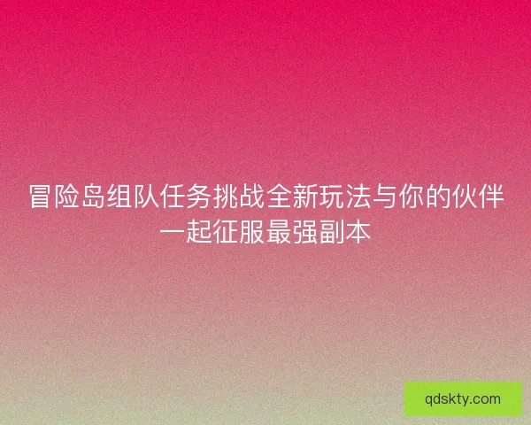冒险岛组队任务挑战全新玩法与你的伙伴一起征服最强副本 冒险岛组队任务挑战全新玩法与你的伙伴一起征服最强副本