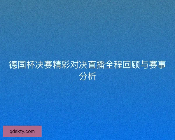 德国杯决赛精彩对决直播全程回顾与赛事分析 德国杯决赛精彩对决直播全程回顾与赛事分析
